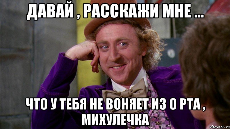 давай , расскажи мне ... что у тебя не воняет из о рта , михулечка, Мем Ну давай расскажи (Вилли Вонка)