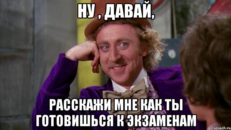 ну , давай, расскажи мне как ты готовишься к экзаменам, Мем Ну давай расскажи (Вилли Вонка)