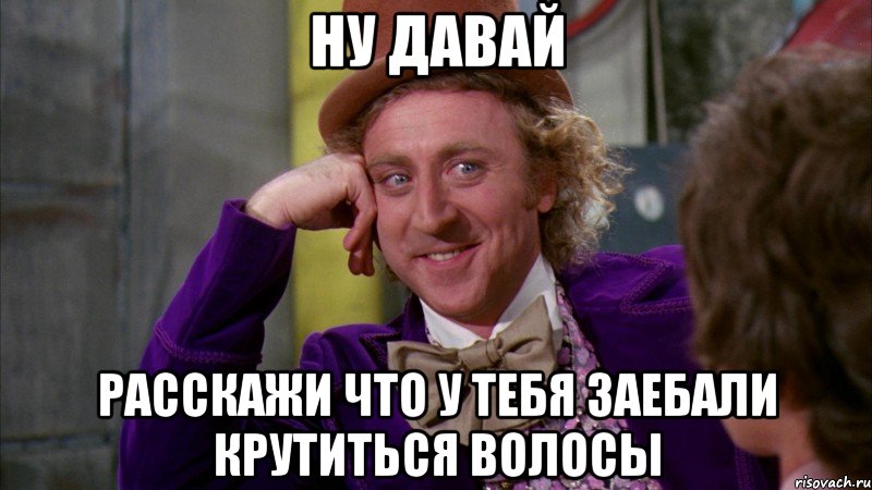 ну давай расскажи что у тебя заебали крутиться волосы, Мем Ну давай расскажи (Вилли Вонка)