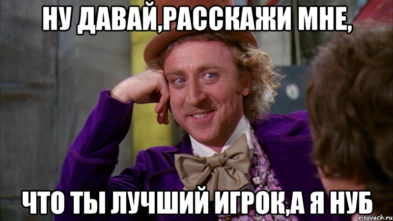 ну давай,расскажи мне, что ты лучший игрок,а я нуб, Мем Ну давай расскажи (Вилли Вонка)