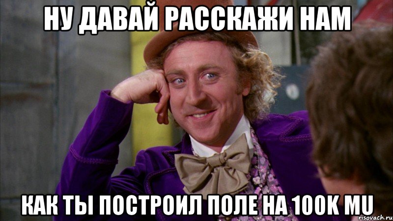 ну давай расскажи нам как ты построил поле на 100k mu, Мем Ну давай расскажи (Вилли Вонка)