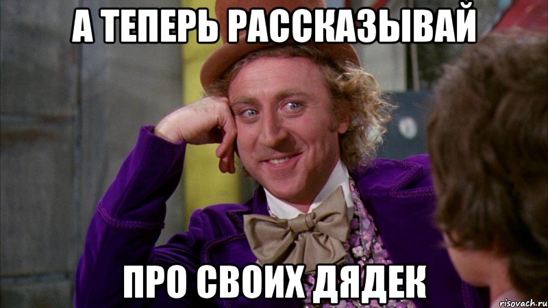 а теперь рассказывай про своих дядек, Мем Ну давай расскажи (Вилли Вонка)