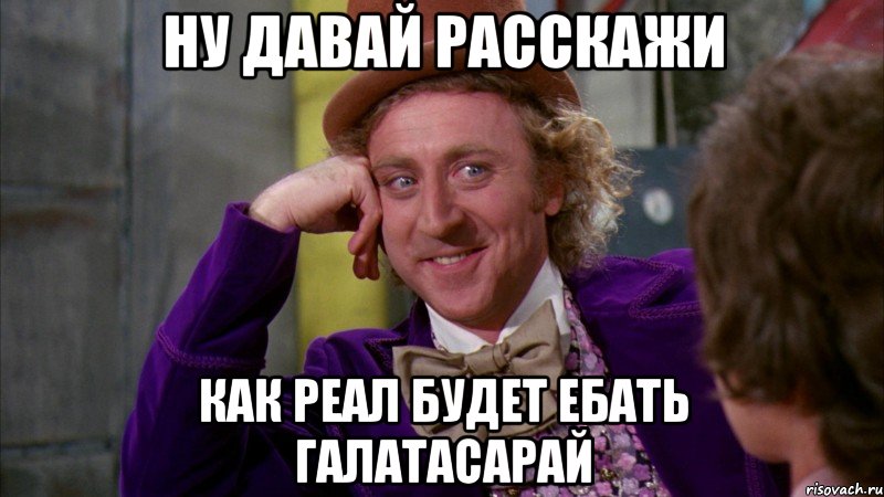 ну давай расскажи как реал будет ебать галатасарай, Мем Ну давай расскажи (Вилли Вонка)