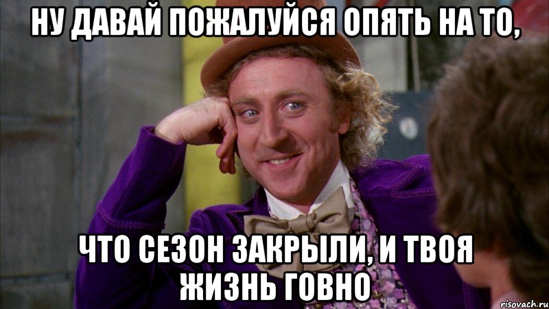 ну давай пожалуйся опять на то, что сезон закрыли, и твоя жизнь говно, Мем Ну давай расскажи (Вилли Вонка)