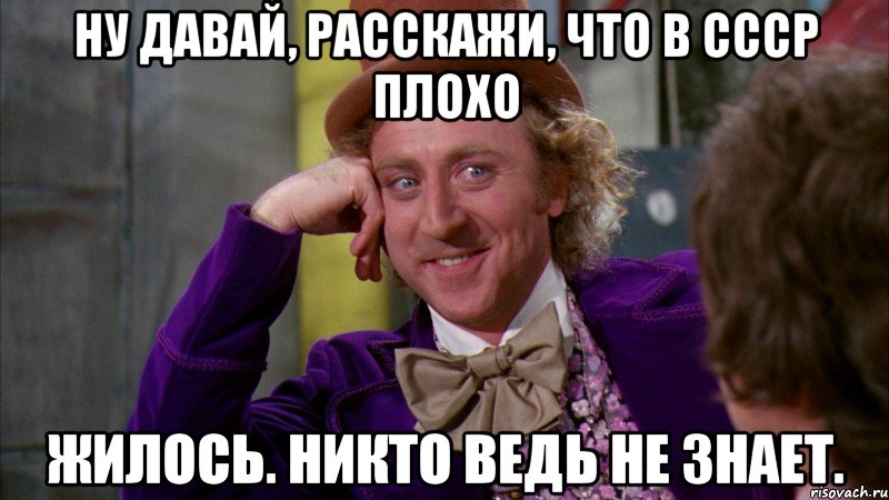 ну давай, расскажи, что в ссср плохо жилось. никто ведь не знает., Мем Ну давай расскажи (Вилли Вонка)