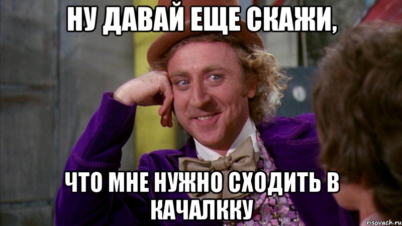 ну давай еще скажи, что мне нужно сходить в качалкку, Мем Ну давай расскажи (Вилли Вонка)