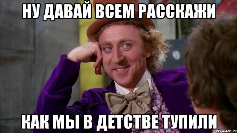 ну давай всем расскажи как мы в детстве тупили, Мем Ну давай расскажи (Вилли Вонка)