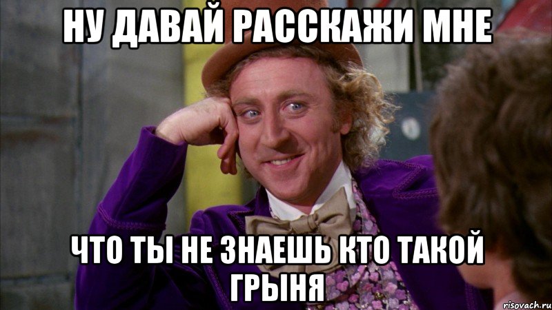 ну давай расскажи мне что ты не знаешь кто такой грыня, Мем Ну давай расскажи (Вилли Вонка)