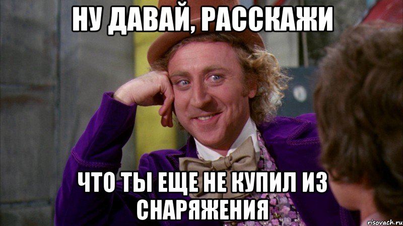 ну давай, расскажи что ты еще не купил из снаряжения, Мем Ну давай расскажи (Вилли Вонка)