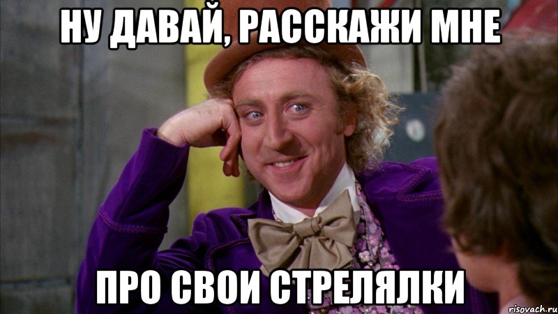 ну давай, расскажи мне про свои стрелялки, Мем Ну давай расскажи (Вилли Вонка)