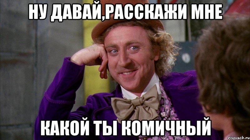 ну давай,расскажи мне какой ты комичный, Мем Ну давай расскажи (Вилли Вонка)