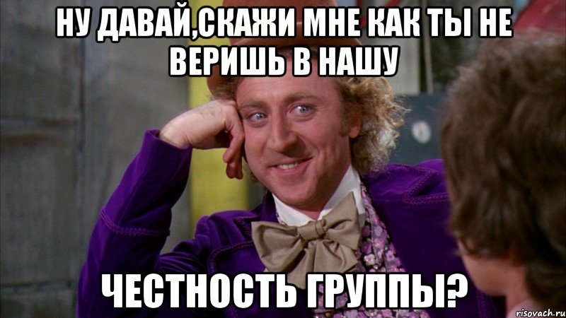 ну давай,скажи мне как ты не веришь в нашу честность группы?, Мем Ну давай расскажи (Вилли Вонка)