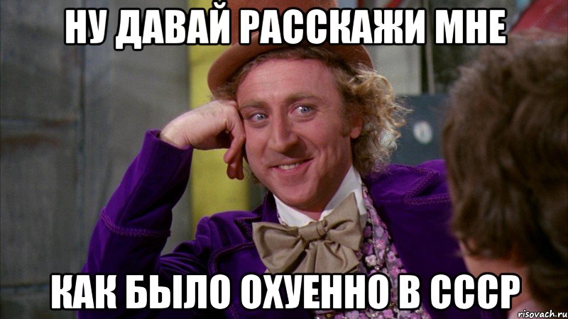 ну давай расскажи мне как было охуенно в ссср, Мем Ну давай расскажи (Вилли Вонка)