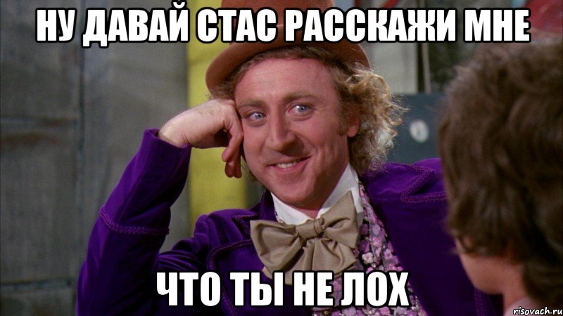 ну давай стас расскажи мне что ты не лох, Мем Ну давай расскажи (Вилли Вонка)