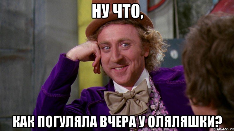 ну что, как погуляла вчера у оляляшки?, Мем Ну давай расскажи (Вилли Вонка)