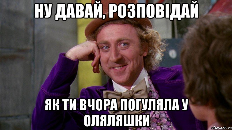 ну давай, розповідай як ти вчора погуляла у оляляшки, Мем Ну давай расскажи (Вилли Вонка)