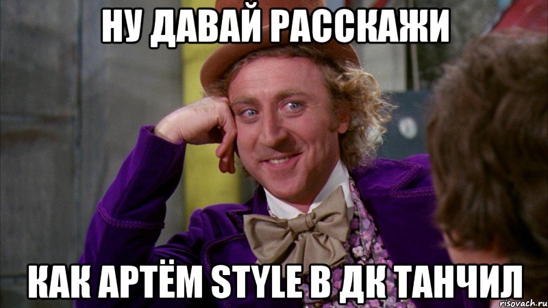 ну давай расскажи как артём style в дк танчил, Мем Ну давай расскажи (Вилли Вонка)