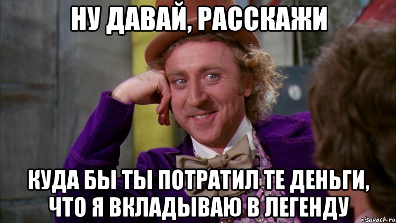 ну давай, расскажи куда бы ты потратил те деньги, что я вкладываю в легенду, Мем Ну давай расскажи (Вилли Вонка)