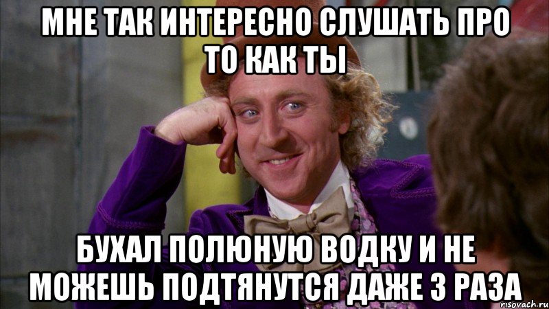 мне так интересно слушать про то как ты бухал полюную водку и не можешь подтянутся даже 3 раза, Мем Ну давай расскажи (Вилли Вонка)