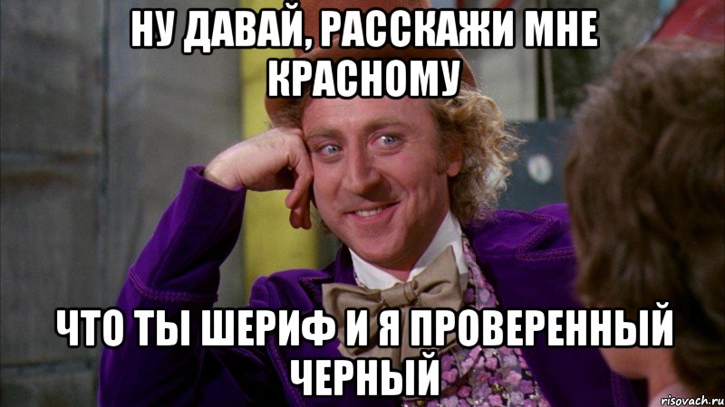 ну давай, расскажи мне красному что ты шериф и я проверенный черный, Мем Ну давай расскажи (Вилли Вонка)