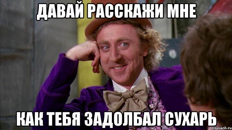 давай расскажи мне как тебя задолбал сухарь, Мем Ну давай расскажи (Вилли Вонка)