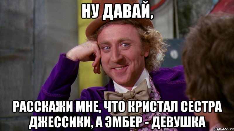 ну давай, расскажи мне, что кристал сестра джессики, а эмбер - девушка, Мем Ну давай расскажи (Вилли Вонка)