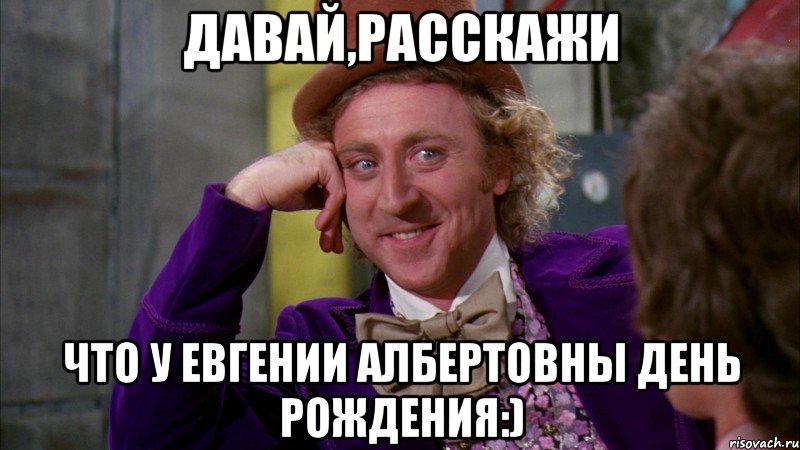 давай,расскажи что у евгении албертовны день рождения:), Мем Ну давай расскажи (Вилли Вонка)