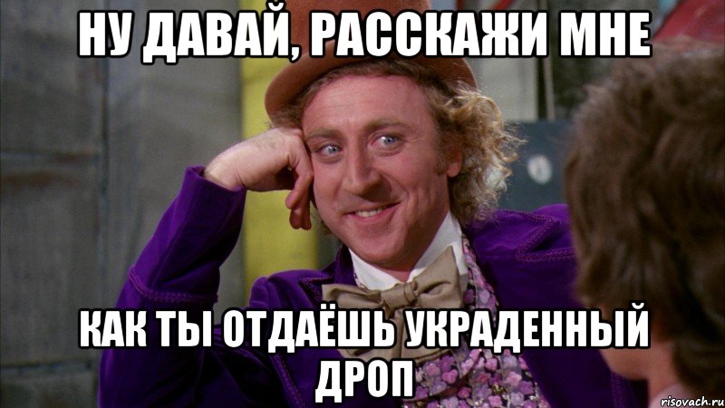 ну давай, расскажи мне как ты отдаёшь украденный дроп, Мем Ну давай расскажи (Вилли Вонка)