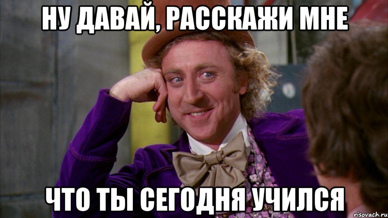 ну давай, расскажи мне что ты сегодня учился, Мем Ну давай расскажи (Вилли Вонка)