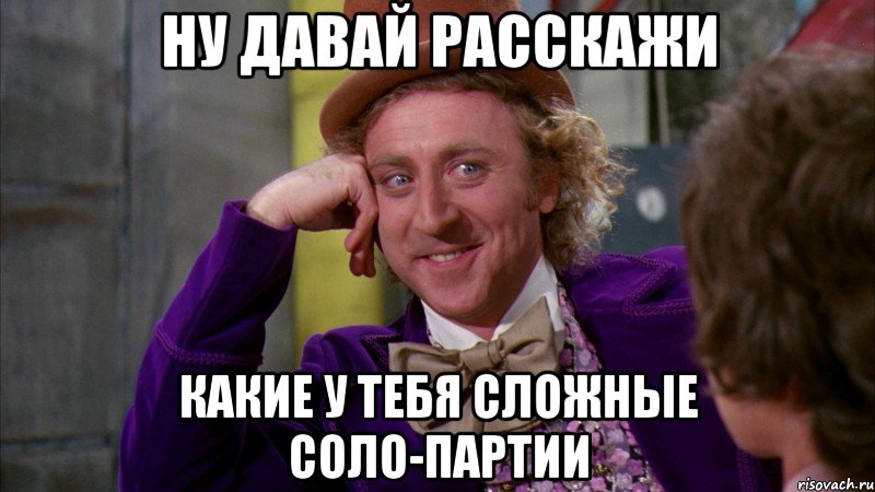 ну давай расскажи какие у тебя сложные соло-партии, Мем Ну давай расскажи (Вилли Вонка)