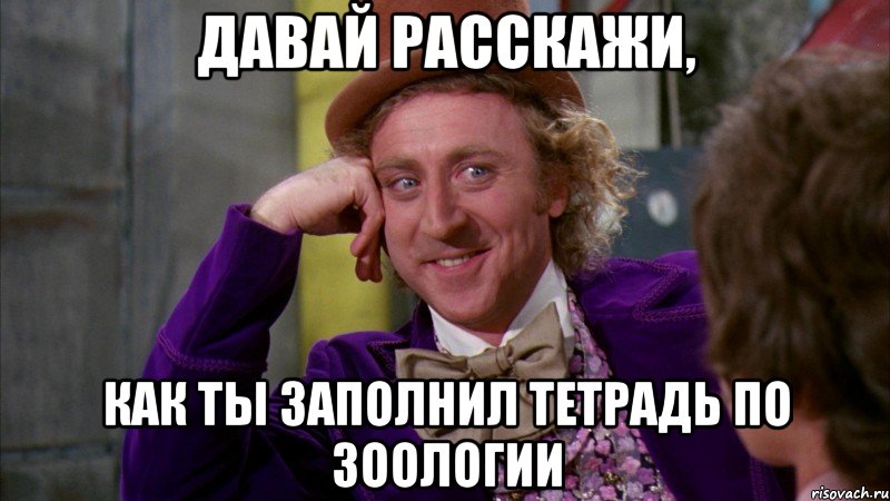 давай расскажи, как ты заполнил тетрадь по зоологии, Мем Ну давай расскажи (Вилли Вонка)