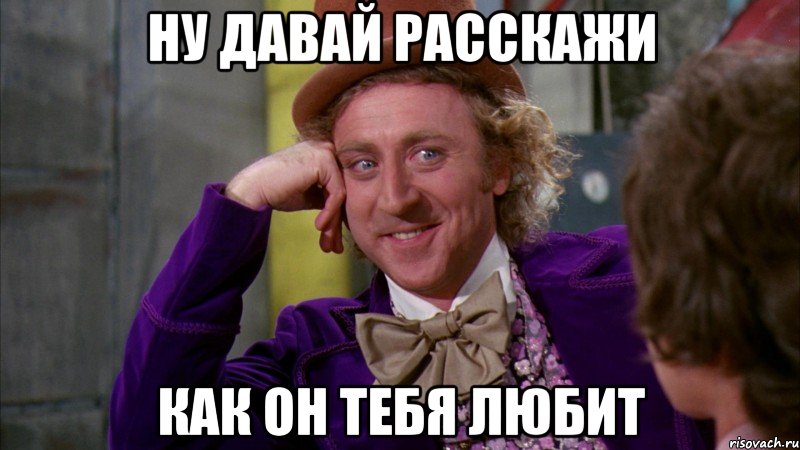 ну давай расскажи как он тебя любит, Мем Ну давай расскажи (Вилли Вонка)