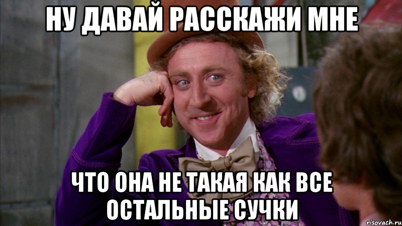 ну давай расскажи мне что она не такая как все остальные сучки, Мем Ну давай расскажи (Вилли Вонка)