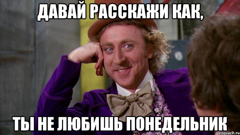 давай расскажи как, ты не любишь понедельник, Мем Ну давай расскажи (Вилли Вонка)