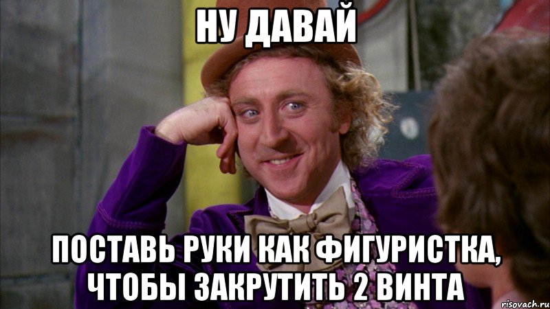 ну давай поставь руки как фигуристка, чтобы закрутить 2 винта, Мем Ну давай расскажи (Вилли Вонка)