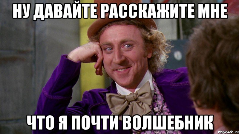 ну давайте расскажите мне что я почти волшебник, Мем Ну давай расскажи (Вилли Вонка)