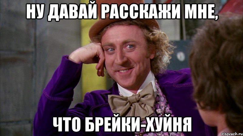 ну давай расскажи мне, что брейки-хуйня, Мем Ну давай расскажи (Вилли Вонка)