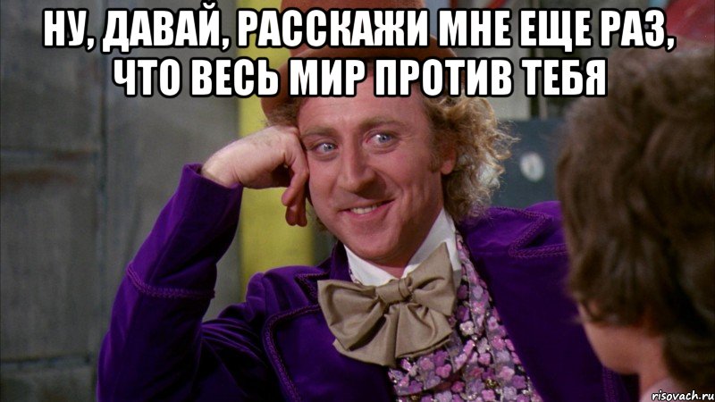 ну, давай, расскажи мне еще раз, что весь мир против тебя , Мем Ну давай расскажи (Вилли Вонка)