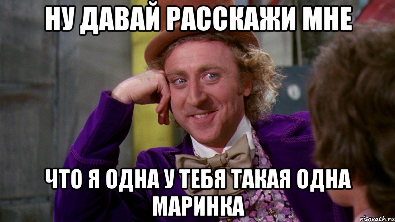 ну давай расскажи мне что я одна у тебя такая одна маринка, Мем Ну давай расскажи (Вилли Вонка)