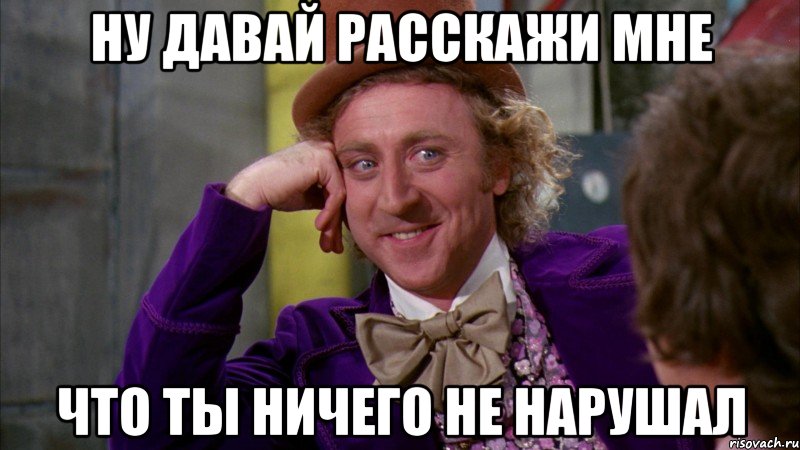 ну давай расскажи мне что ты ничего не нарушал, Мем Ну давай расскажи (Вилли Вонка)