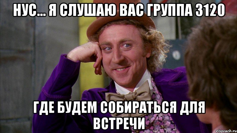 нус... я слушаю вас группа 3120 где будем собираться для встречи, Мем Ну давай расскажи (Вилли Вонка)