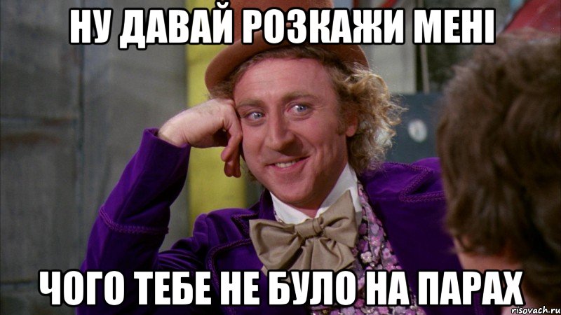 ну давай розкажи мені чого тебе не було на парах, Мем Ну давай расскажи (Вилли Вонка)