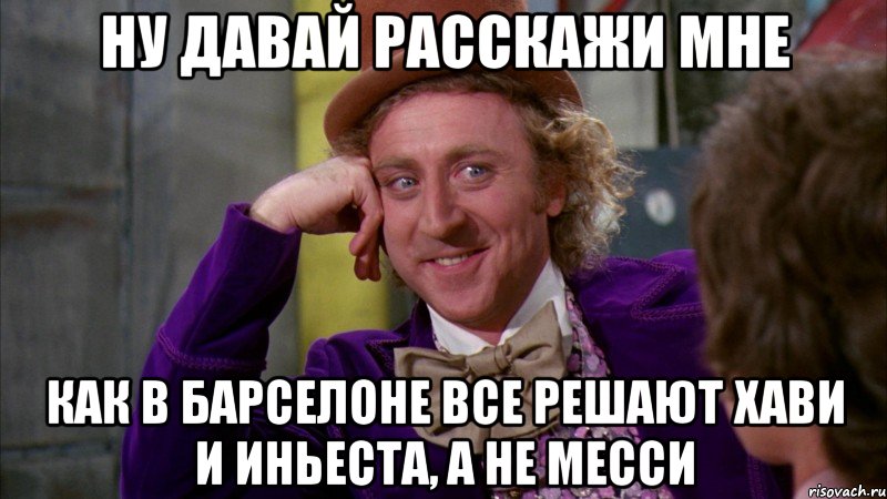 ну давай расскажи мне как в барселоне все решают хави и иньеста, а не месси, Мем Ну давай расскажи (Вилли Вонка)