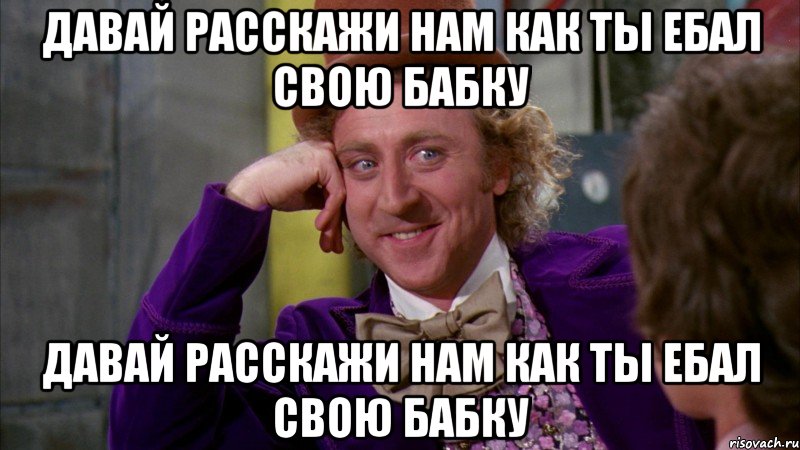 давай расскажи нам как ты ебал свою бабку давай расскажи нам как ты ебал свою бабку, Мем Ну давай расскажи (Вилли Вонка)