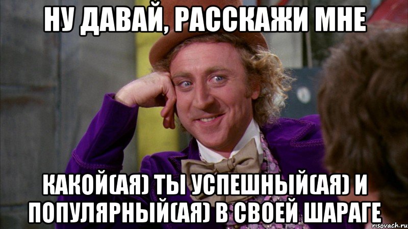 ну давай, расскажи мне какой(ая) ты успешный(ая) и популярный(ая) в своей шараге, Мем Ну давай расскажи (Вилли Вонка)