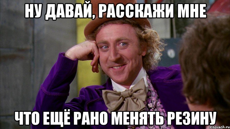 ну давай, расскажи мне что ещё рано менять резину, Мем Ну давай расскажи (Вилли Вонка)