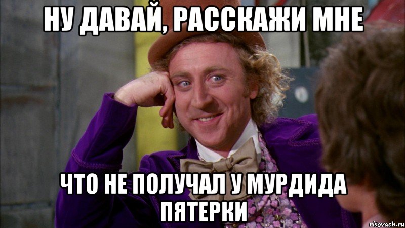 ну давай, расскажи мне что не получал у мурдида пятерки, Мем Ну давай расскажи (Вилли Вонка)