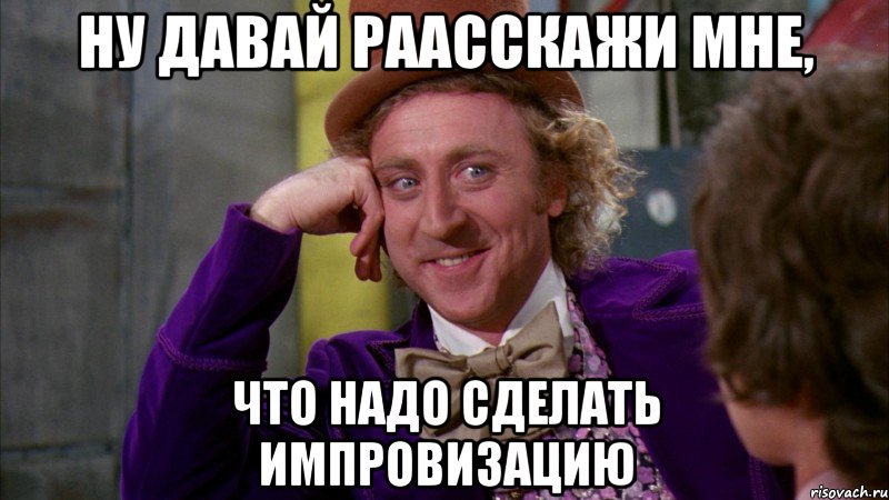 ну давай раасскажи мне, что надо сделать импровизацию, Мем Ну давай расскажи (Вилли Вонка)