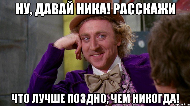 ну, давай ника! расскажи что лучше поздно, чем никогда!, Мем Ну давай расскажи (Вилли Вонка)