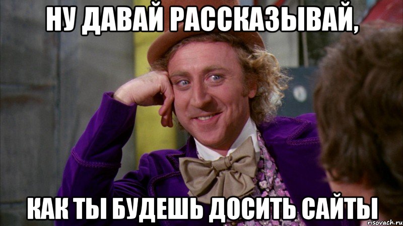 ну давай рассказывай, как ты будешь досить сайты, Мем Ну давай расскажи (Вилли Вонка)